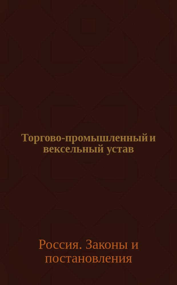 Торгово-промышленный и вексельный устав : Подроб. практ. курс торг. права, коммерч. и векс. процессов. Полн. свод. уставов кредит., о векселях, торг., о судоустройстве и судопр-ве коммерч. судов, о торг. несостоятельности и о пром-сти... : Настол. справ. кн. : В 4 ч