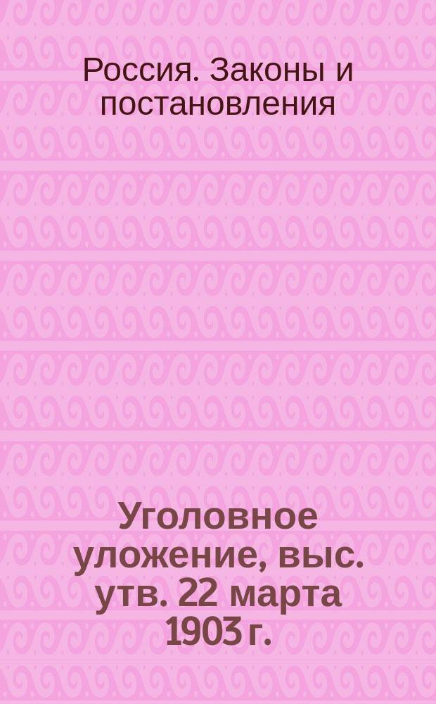 Уголовное уложение, выс. утв. 22 марта 1903 г. : С очерком существ. отличий его от действующего Уложения и предм. алф. указ
