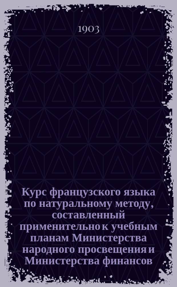 Курс французского языка по натуральному методу, составленный применительно к учебным планам Министерства народного просвещения и Министерства финансов. Ч. 2