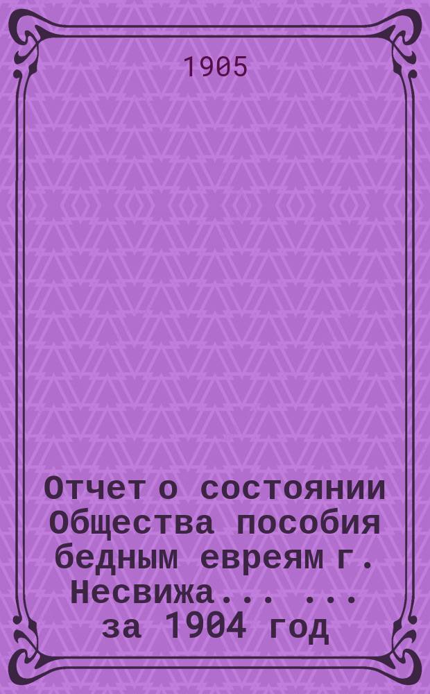 Отчет о состоянии Общества пособия бедным евреям г. Несвижа ... ... за 1904 год
