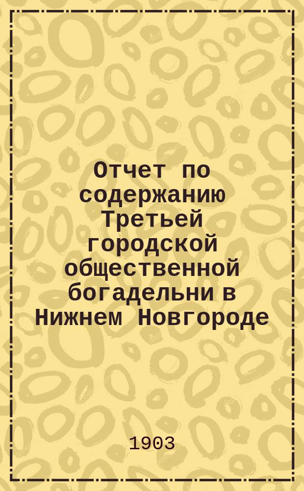 Отчет по содержанию Третьей городской общественной богадельни в Нижнем Новгороде ...