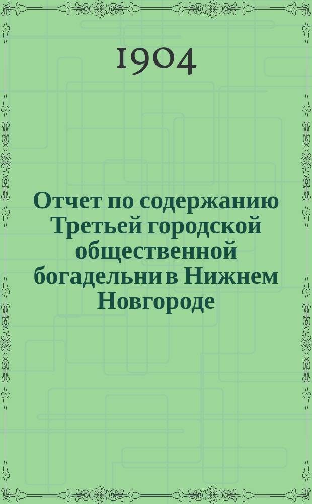 Отчет по содержанию Третьей городской общественной богадельни в Нижнем Новгороде ... ... за 1903 год