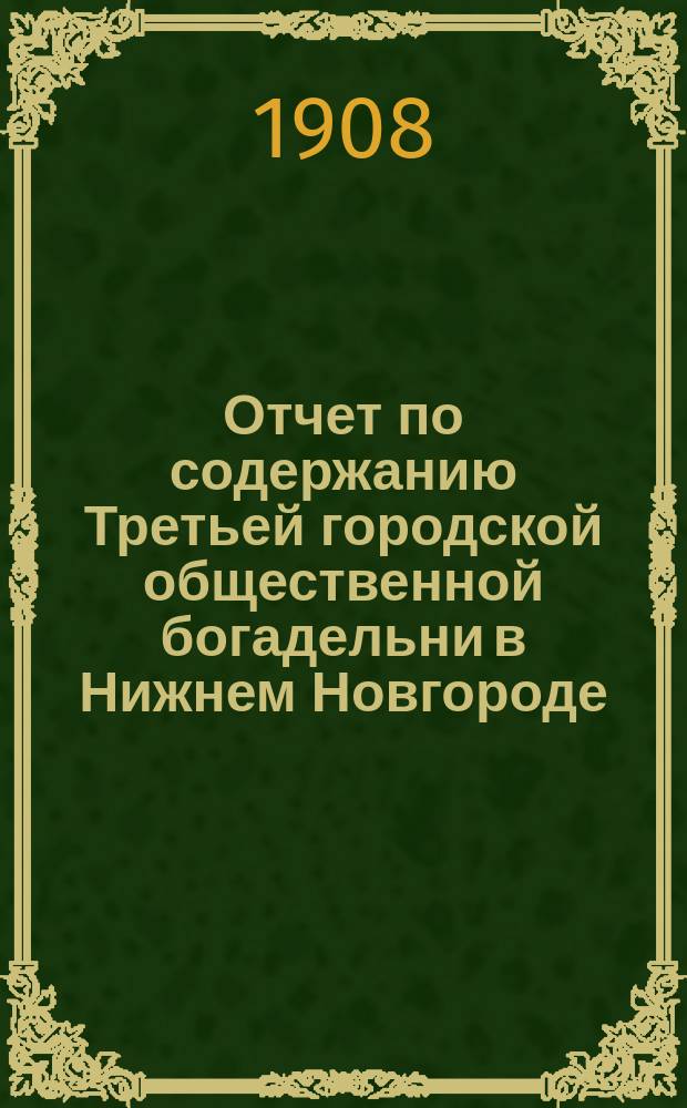 Отчет по содержанию Третьей городской общественной богадельни в Нижнем Новгороде ... ... за 1907 год
