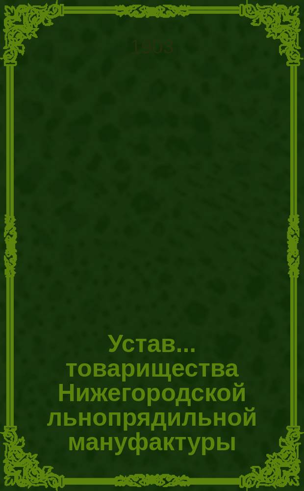 Устав ... товарищества Нижегородской льнопрядильной мануфактуры : Утв. 24 окт. 1902 г.