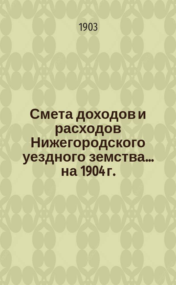 Смета доходов [и расходов] Нижегородского уездного земства... ... на 1904 г.