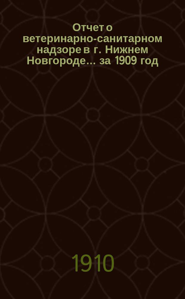 Отчет о ветеринарно-санитарном надзоре в г. Нижнем Новгороде ... за 1909 год
