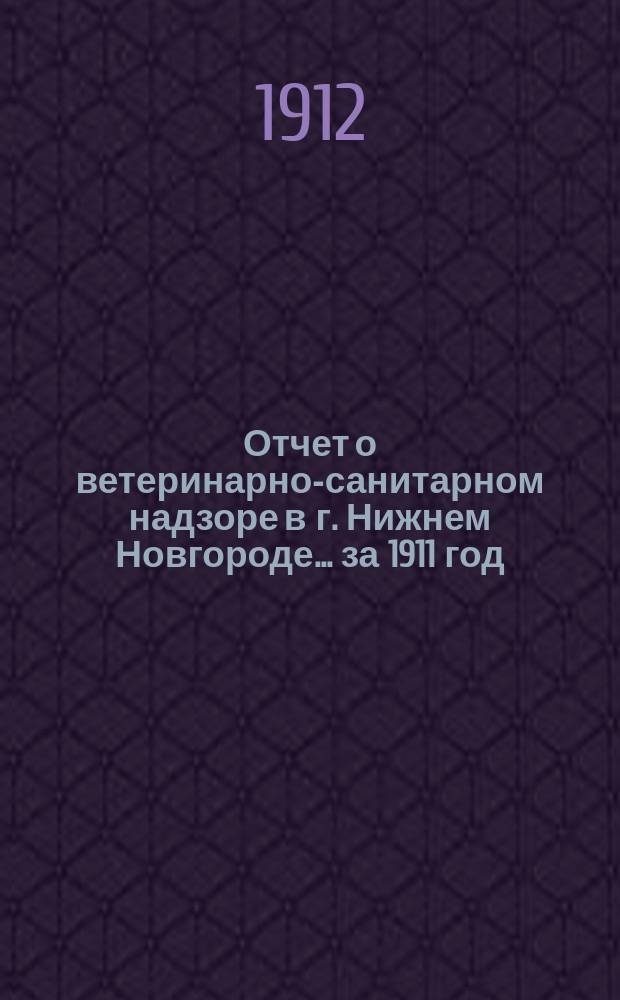 Отчет о ветеринарно-санитарном надзоре в г. Нижнем Новгороде ... за 1911 год