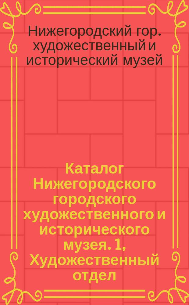 Каталог Нижегородского городского художественного и исторического музея. 1, Художественный отдел / Сост. П.И. Крыловым. Н.-Новгород. 1903 г.
