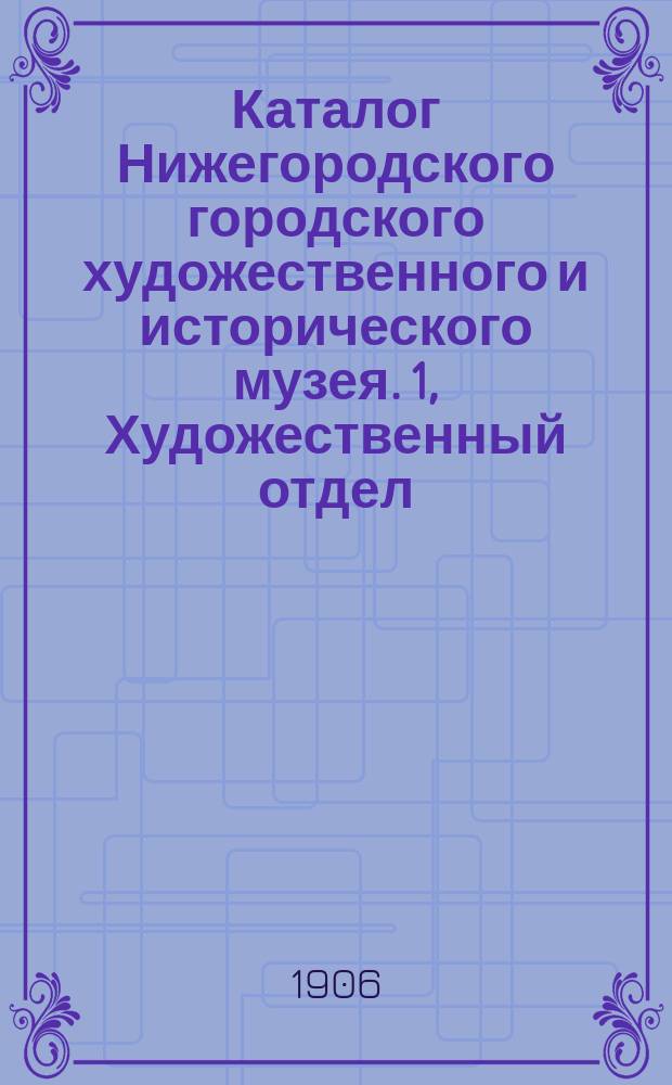 Каталог Нижегородского городского художественного и исторического музея. 1, Художественный отдел / Сост. П.И. Крыловым. Н.-Новгород. 1906 г.