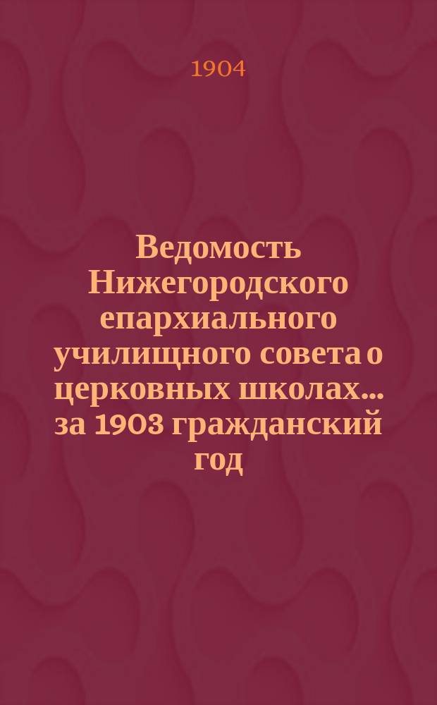 Ведомость Нижегородского епархиального училищного совета о церковных школах... ... за 1903 гражданский год