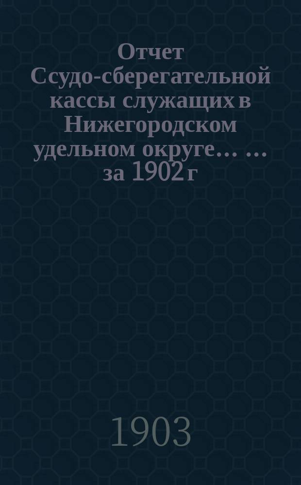 Отчет Ссудо-сберегательной кассы служащих в Нижегородском удельном округе ... ... за 1902 г.