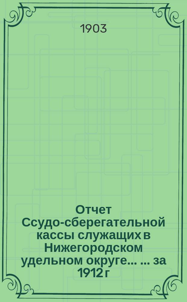 Отчет Ссудо-сберегательной кассы служащих в Нижегородском удельном округе ... ... за 1912 г.