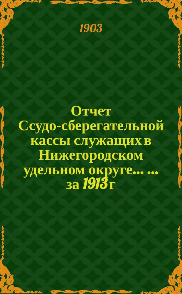 Отчет Ссудо-сберегательной кассы служащих в Нижегородском удельном округе ... ... за 1913 г.