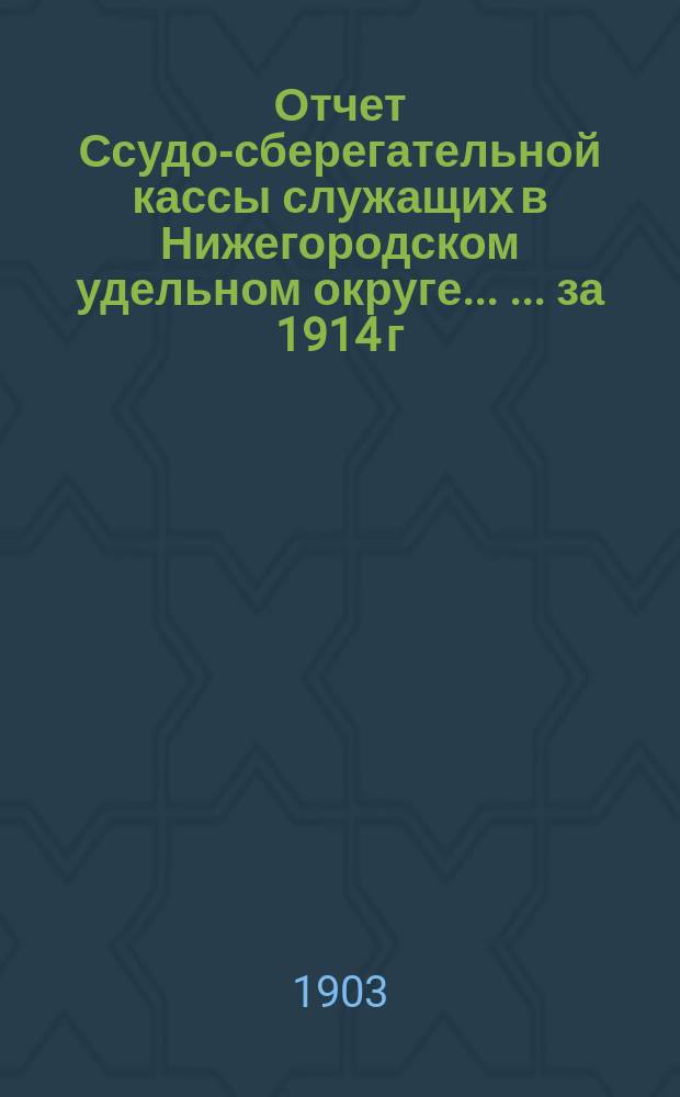 Отчет Ссудо-сберегательной кассы служащих в Нижегородском удельном округе ... ... за 1914 г.