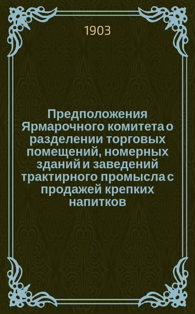 Предположения Ярмарочного комитета о разделении торговых помещений, номерных зданий и заведений трактирного промысла с продажей крепких напитков, на основании ст. 34, отд. I, III и IX прав. для Нижегородской ярмарки (приложение к ст. 665 Уст. торг. Свода зак. т. XI, части II изд. 1903 г.) на разряды ... ... На ярмарку 1904 года