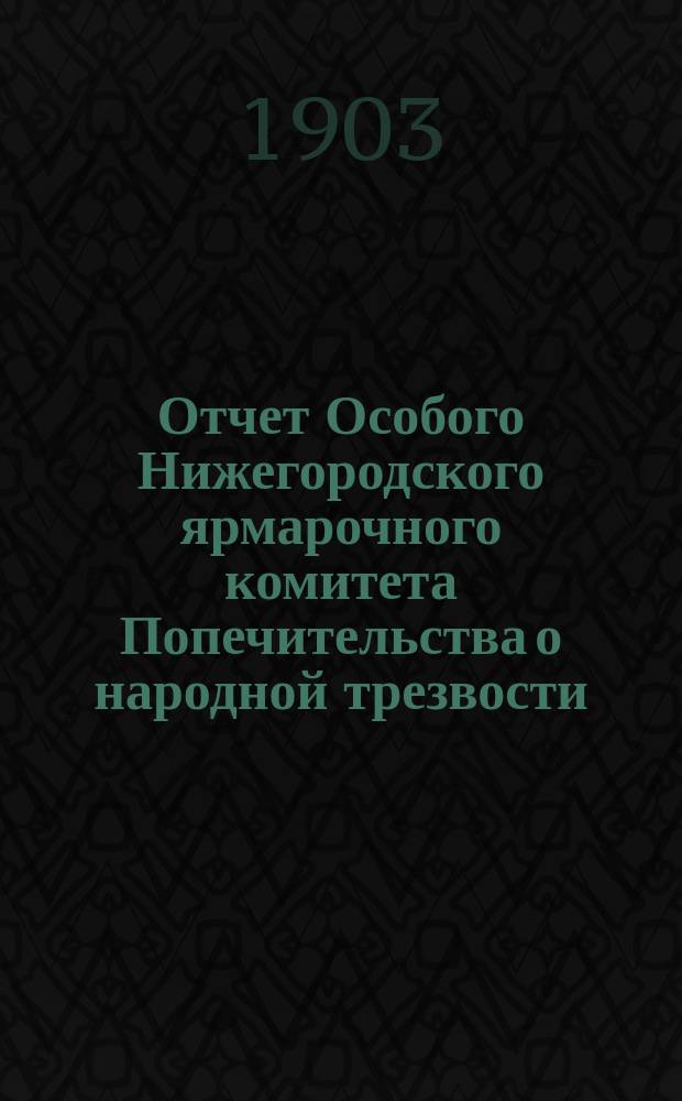 Отчет Особого Нижегородского ярмарочного комитета Попечительства о народной трезвости... ... с 31 июля 1902 г. по 1 января 1903 г.