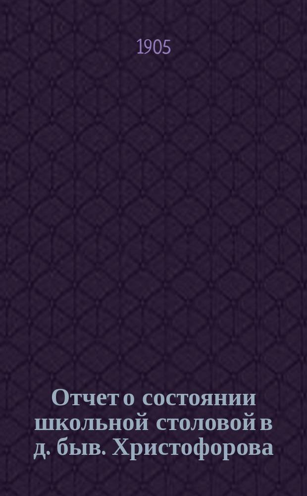 Отчет о состоянии школьной столовой в д. быв. Христофорова : (Гор. 3-х классного, Троицкого женского 2-х классного, Троицкого мужского училища)... ... за 1904-1905 год