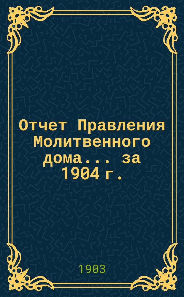Отчет Правления Молитвенного дома... ... за 1904 г.
