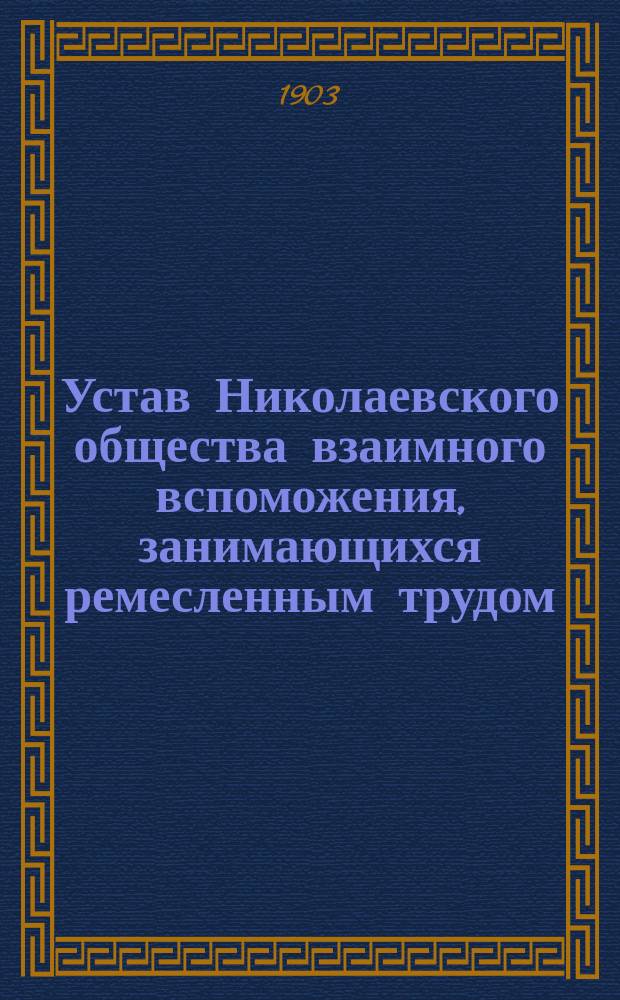 Устав Николаевского общества взаимного вспоможения, занимающихся ремесленным трудом : Утв. 31 мая 1903 г.