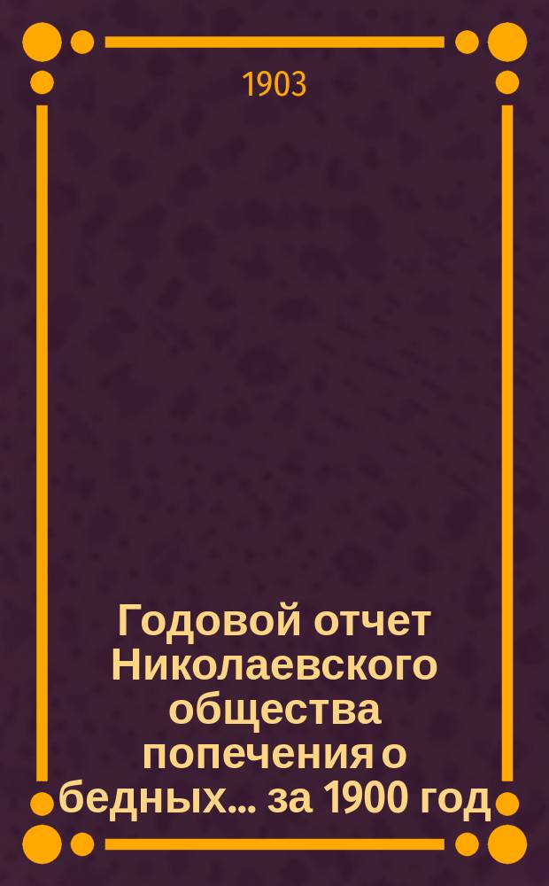 Годовой отчет Николаевского общества попечения о бедных... ... за 1900 год