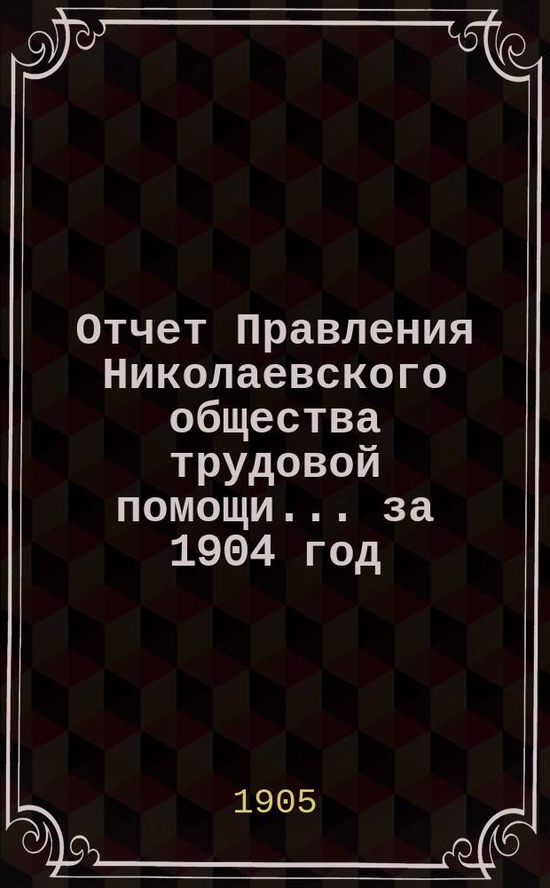 Отчет Правления Николаевского общества трудовой помощи... ... за 1904 год