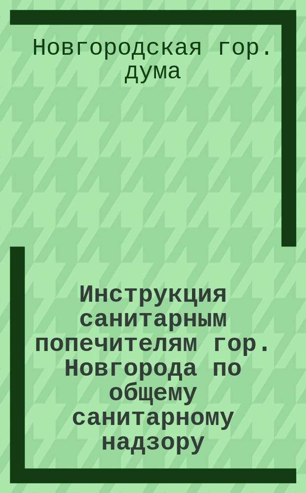 Инструкция санитарным попечителям гор. Новгорода [по общему санитарному надзору] : Одобр. Гор. думою 27 авг. 1892 г