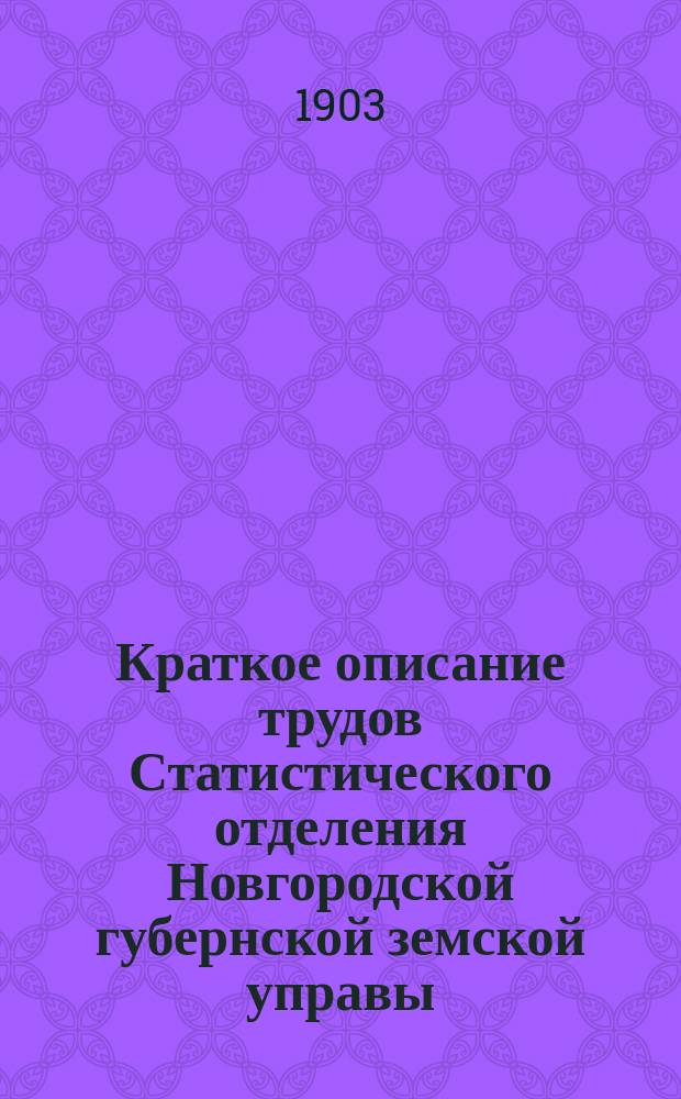 Краткое описание трудов Статистического отделения Новгородской губернской земской управы, изданных с 1879 по 1903 г.