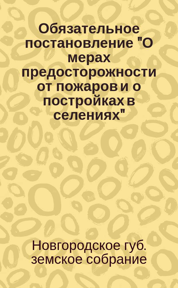 Обязательное постановление "О мерах предосторожности от пожаров и о постройках в селениях", составленное Новгородским губернским земским собранием для местных жителей...