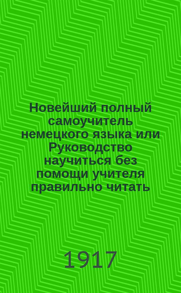 Новейший полный самоучитель немецкого языка или Руководство научиться без помощи учителя правильно читать, писать и говорить по-немецки : С прил. прописей и главнейших правил право- и чистописания