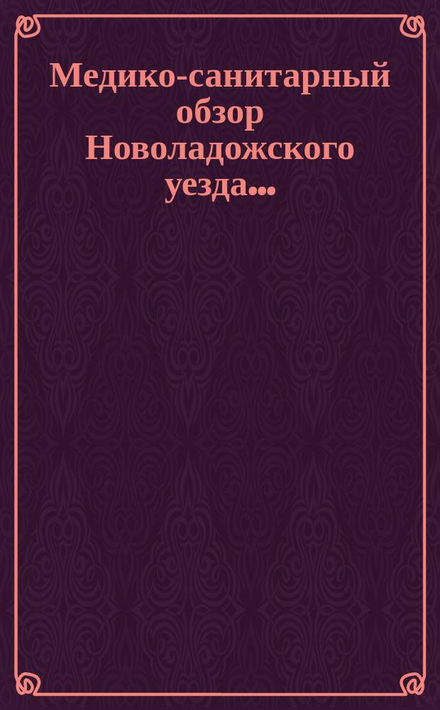 Медико-санитарный обзор Новоладожского уезда.. : (По отчетам г.г. зем. врачей). ... с 1-го августа 1904 года по 1-е августа 1905 года