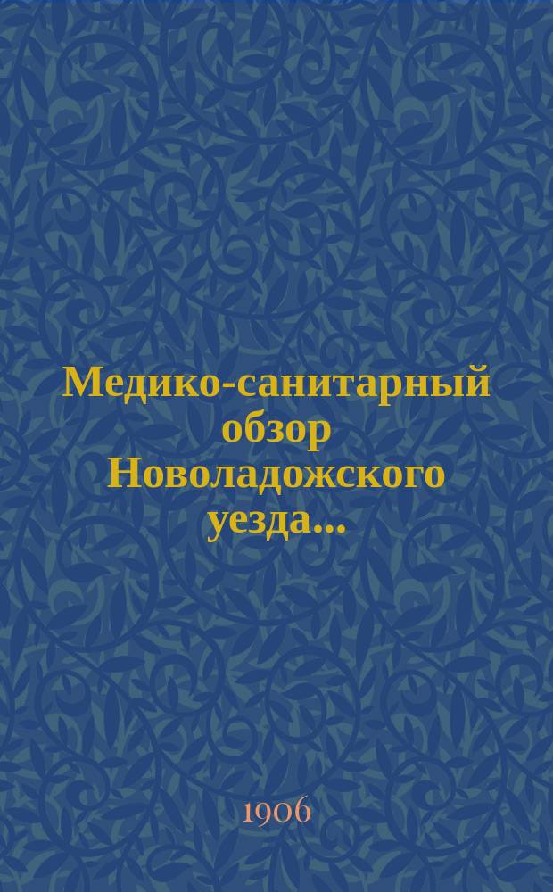 Медико-санитарный обзор Новоладожского уезда.. : (По отчетам г.г. зем. врачей). ... с 1-го августа 1905 г. по 1-е августа 1906 года