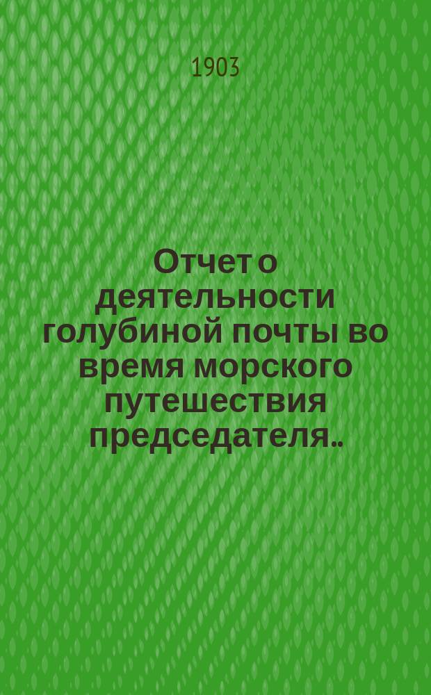 Отчет о деятельности голубиной почты во время морского путешествия председателя... Новороссийского общества почтово-голубиного спорта великого князя Александра Михайловича в период с 26-го июня по 7-е июля 1901 г.