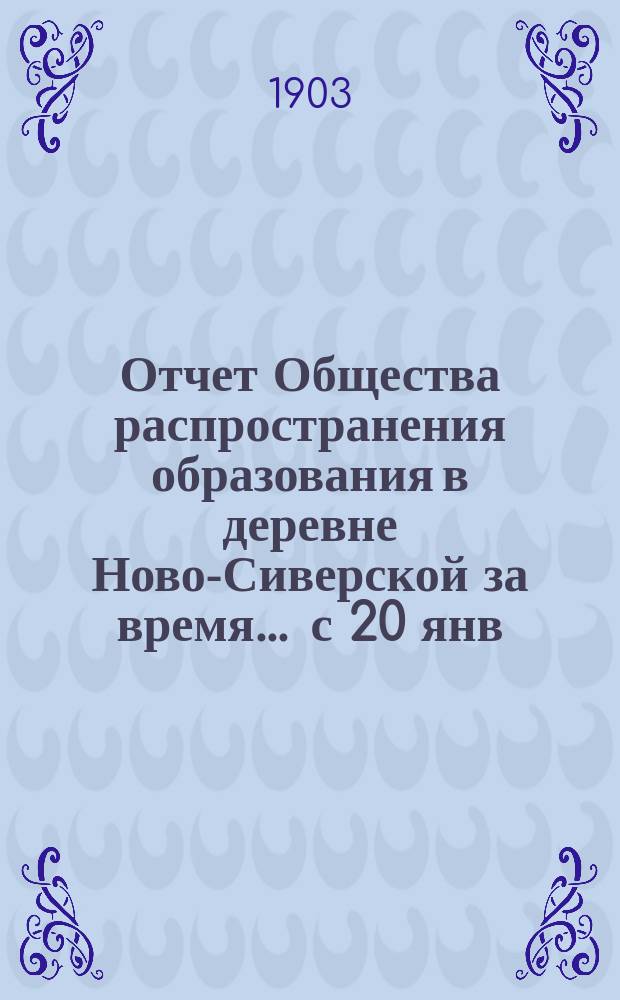 Отчет Общества распространения образования в деревне Ново-Сиверской за время... ... с 20 янв. 1902 по 1 янв. 1903 г.
