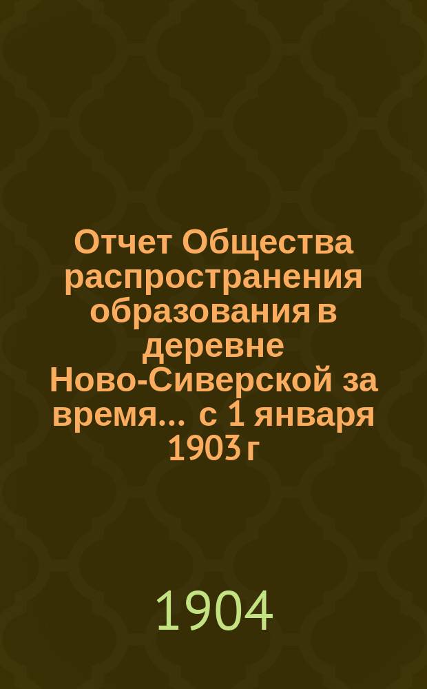 Отчет Общества распространения образования в деревне Ново-Сиверской за время... ... с 1 января 1903 г. по 1 января 1904 г.