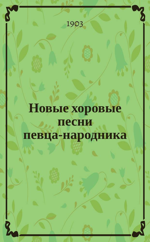 Новые хоровые песни певца-народника : Для любителей хорового пения, самоучек-композиторов, частн. хоров и воен.-певч. рот. Ч. 1