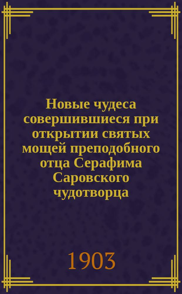 Новые чудеса совершившиеся при открытии святых мощей преподобного отца Серафима Саровского чудотворца : С прил. его жизнеописания