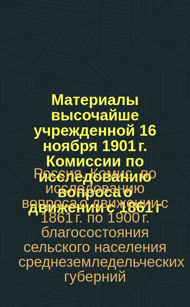 Материалы высочайше учрежденной 16 ноября 1901 г. Комиссии по исследованию вопроса о движении с 1861 г. по 1900 г. благосостояния сельского населения среднеземледельческих губерний, сравнительно с другими местностями Европейской России
