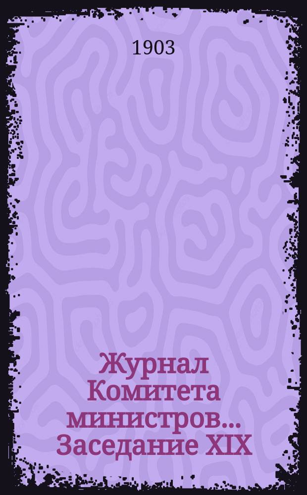 Журнал Комитета министров. ... Заседание XIX