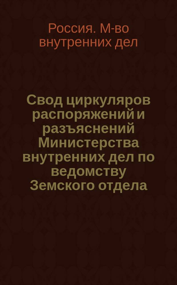 Свод циркуляров распоряжений и разъяснений Министерства внутренних дел по ведомству Земского отдела