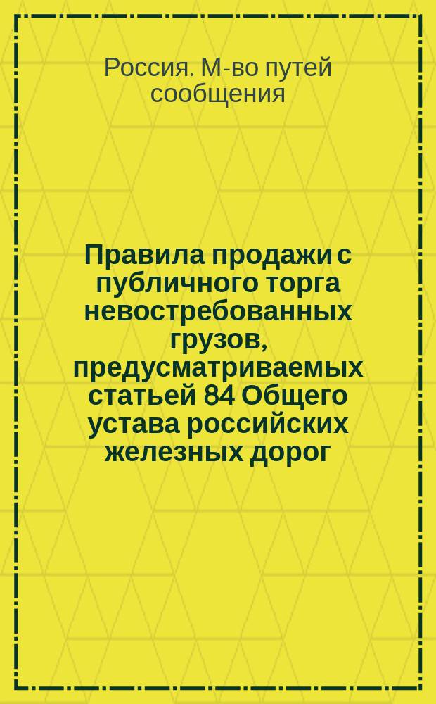 Правила продажи с публичного торга невостребованных грузов, предусматриваемых статьей 84 Общего устава российских железных дорог : С доп
