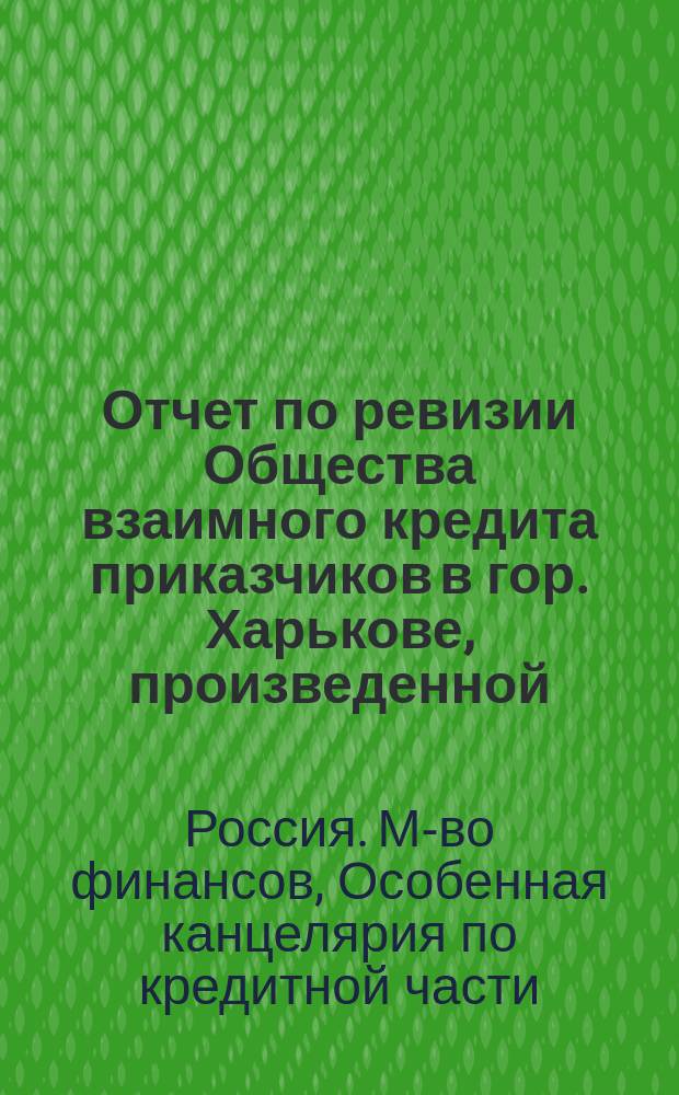 Отчет по ревизии Общества взаимного кредита приказчиков в гор. Харькове, [произведенной... по приказанию министра финансов чиновником особых поручений Особенной канцелярии по кредитной части надворным советником А. Менжинским за время с 4 по 27 июня 1902 г.]