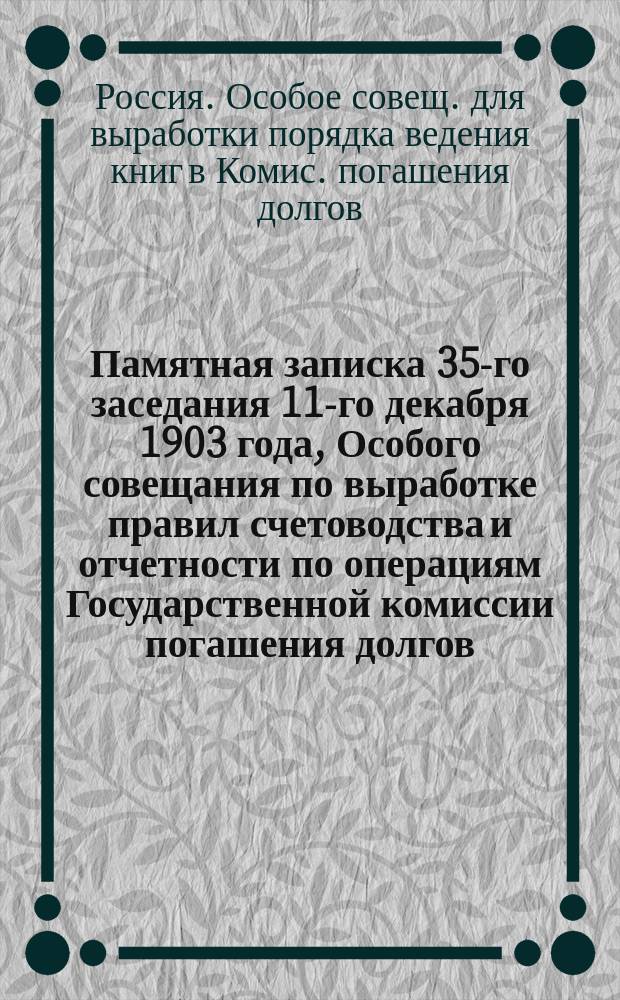 Памятная записка 35-го заседания 11-го декабря 1903 года, Особого совещания по выработке правил счетоводства и отчетности по операциям Государственной комиссии погашения долгов; Памятная записка 36-го заседания 18 декабря 1903 г