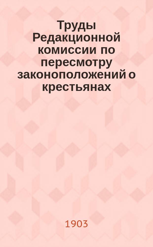 Труды Редакционной комиссии по пересмотру законоположений о крестьянах : Т. 1. Т. 1 : Свод выработанных Комиссией законопроектов