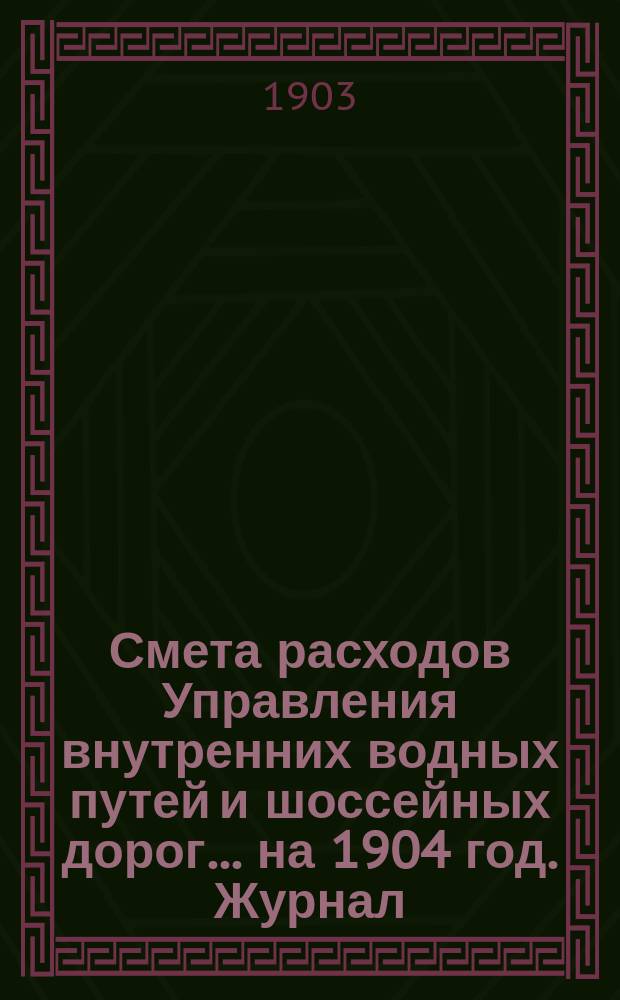 Смета расходов Управления внутренних водных путей и шоссейных дорог... на 1904 год. Журнал... : Журнал комитета Управления внутренних водных путей и шоссейных дорог