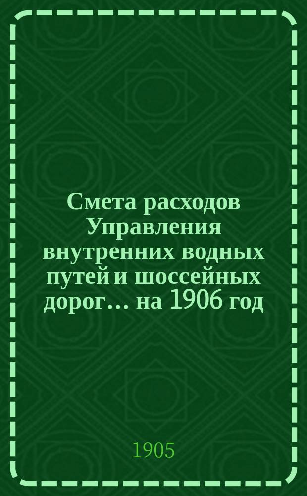 Смета расходов Управления внутренних водных путей и шоссейных дорог... на 1906 год
