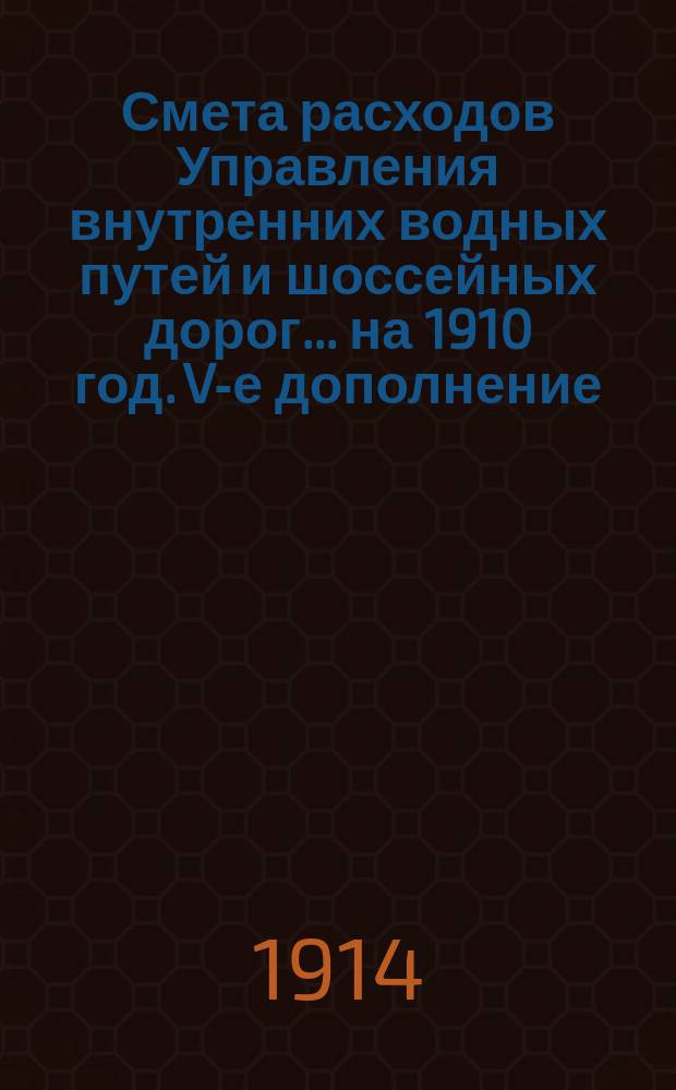 Смета расходов Управления внутренних водных путей и шоссейных дорог... на 1910 год. V-е дополнение... : V-е дополнение к Сборнику узаконений...