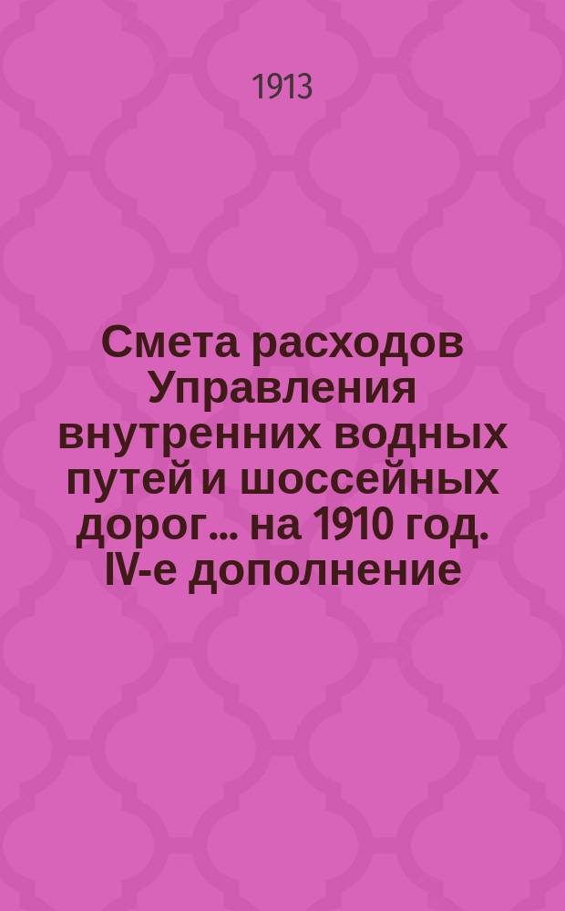 Смета расходов Управления внутренних водных путей и шоссейных дорог... на 1910 год. IV-е дополнение... : IV-е дополнение к Сборнику узаконений...