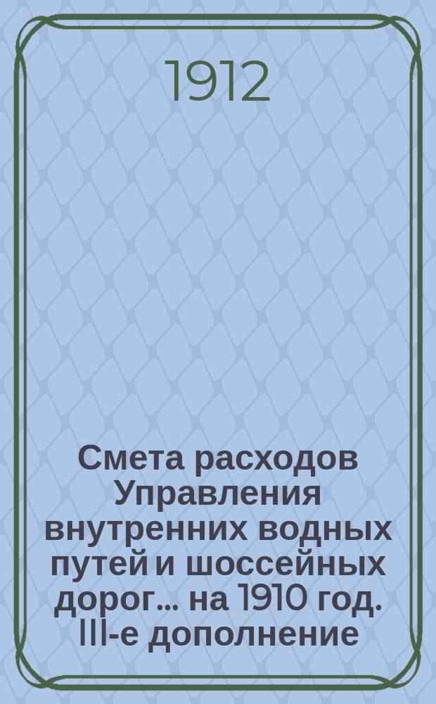 Смета расходов Управления внутренних водных путей и шоссейных дорог... на 1910 год. III-е дополнение... : III-е дополнение к Сборнику узаконений...