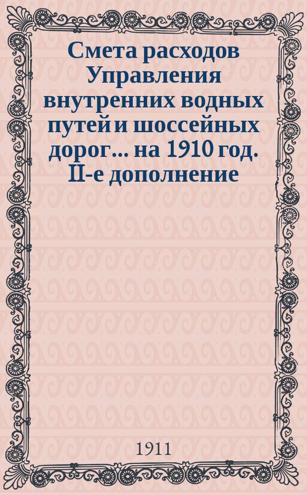 Смета расходов Управления внутренних водных путей и шоссейных дорог... на 1910 год. II-е дополнение... : II-е дополнение к Сборнику узаконений...