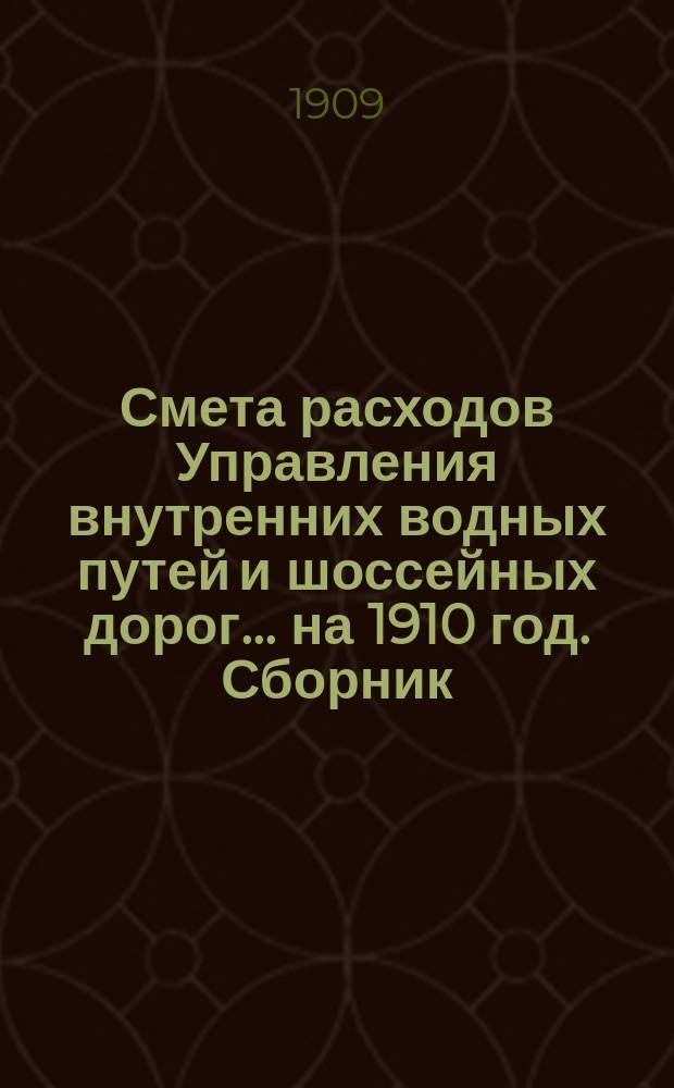 Смета расходов Управления внутренних водных путей и шоссейных дорог... на 1910 год. Сборник... : Сборник узаконений и иных титулов, на которых основаны сметные назначения доходов, расходов и специальных средств по Управлению внутренних водных путей и шоссейных дорог